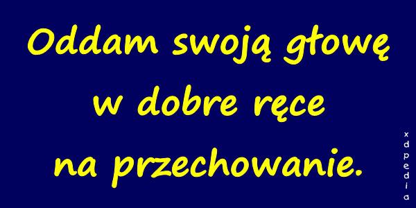 Oddam swoją głowę w dobre ręce na przechowanie