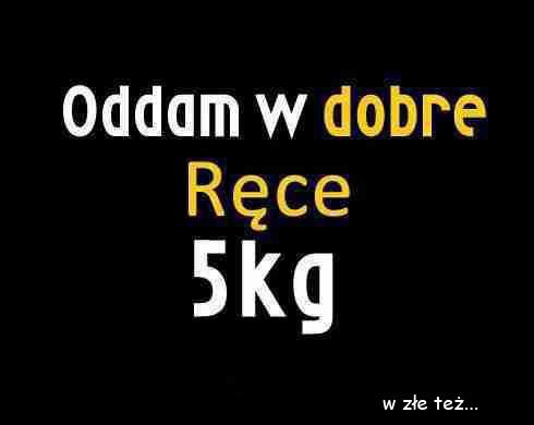 Oddam w dobre ręce 5 kg w złe też