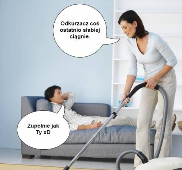 - Odkurzacz coś ostatnio słabiej ciągnie. - Zupełnie jak Ty