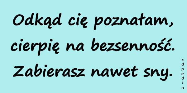 Odkąd cię poznałam, cierpię na bezsenność. Zabierasz nawet