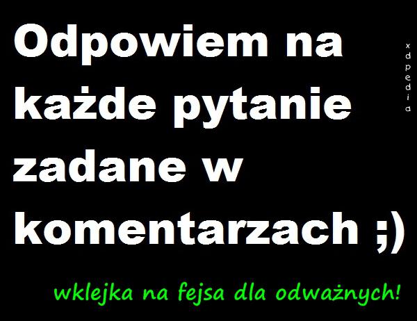 Odpowiem na każde pytanie zadane w komentarzach ;) wklejka