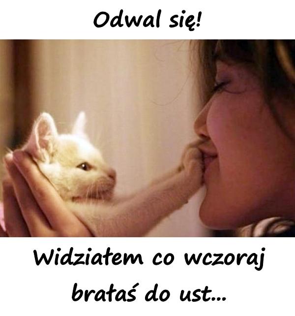 Odwal się! Widziałem co wczoraj brałaś do ust