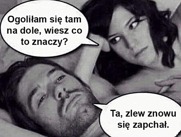 - Ogoliłam się tam na dole, wiesz co to znaczy? - Ta, zlew