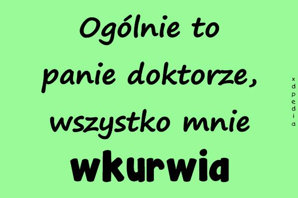 Ogólnie to panie doktorze, wszystko mnie wkurwia