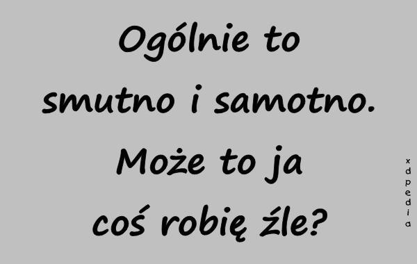 Ogólnie to smutno i samotno. Może to ja coś robię źle