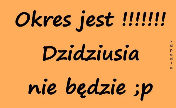 Okres jest !!!!!!! Dzidziusia nie będzie ;p