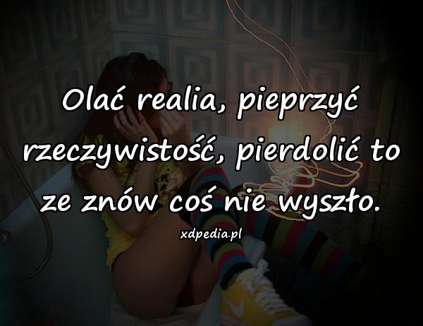 Olać realia, pieprzyć rzeczywistość, pierdolić to ze znów