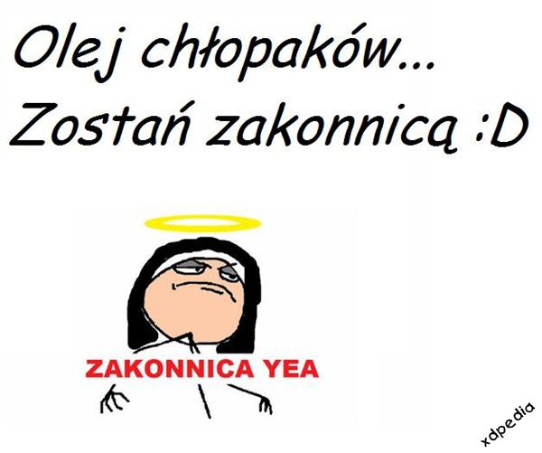 Olej chłopaków... Zostań zakonnicą :D