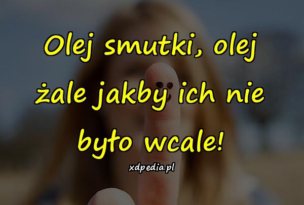 Olej smutki, olej żale jakby ich nie było wcale