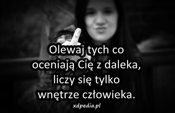 Olewaj tych co oceniają Cię z daleka, liczy się tylko