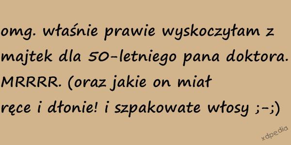 Omg. właśnie prawie wyskoczyłam z majtek dla 50-letniego