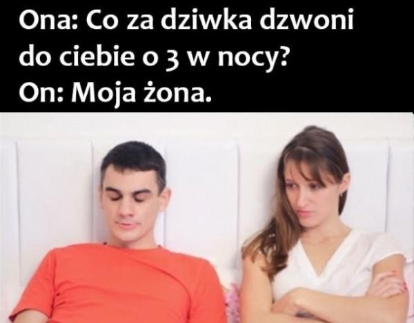 Ona: Co za dziwka dzwoni do ciebie o 3 w nocy? On: Moja żona