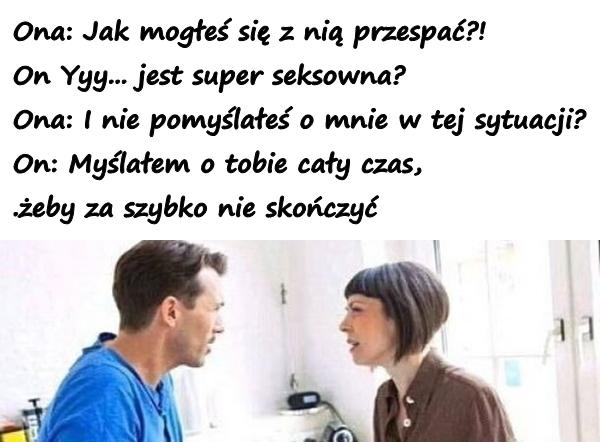 Ona: Jak mogłeś się z nią przespać?! On Yyy... jest super