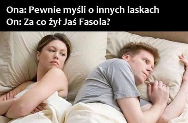 Ona: Pewnie myśli o innych laskach On: Za co żył Jaś Fasola