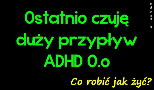 Ostatnio czuję duży przypływ ADHD O.o Co robić jak żyć