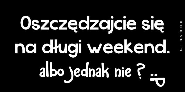Oszczędzajcie się na długi weekend. albo jednak nie