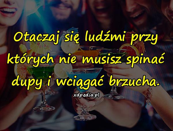 Otaczaj się ludźmi przy których nie musisz spinać dupy i