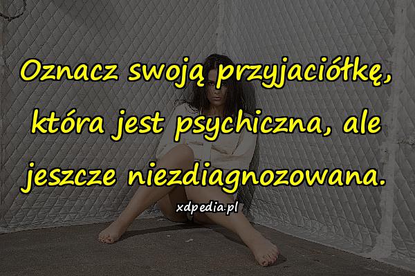 Oznacz swoją przyjaciółkę, która jest psychiczna, ale