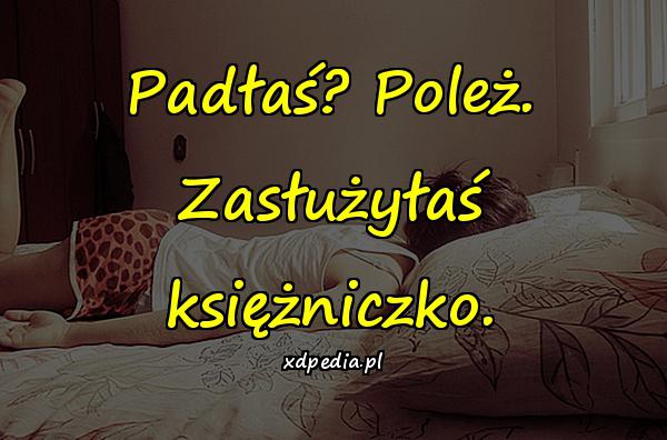 Padłaś? Poleż. Zasłużyłaś księżniczko