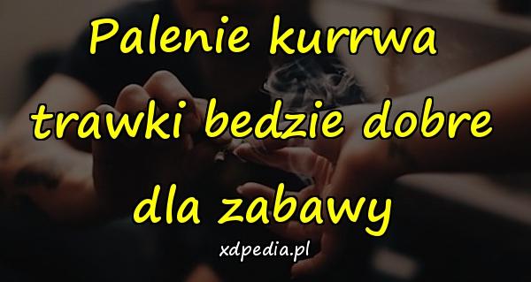 Palenie kurrwa trawki bedzie dobre dla zabawy