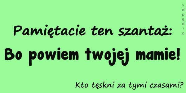 Pamiętacie ten szantaż: Bo powiem twojej mamie! Kto tęskni