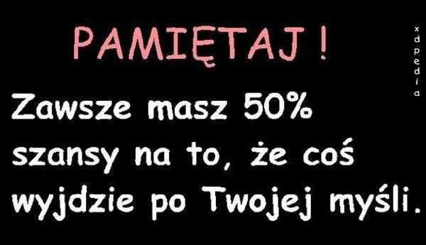 Pamiętaj! Zawsze masz 50% szansy na to, że coś wyjdzie po