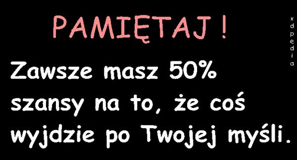 Pamiętaj! Zawsze masz 50% szansy na to, że coś wyjdzie po