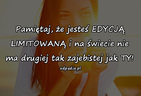 Pamiętaj, że jesteś EDYCJĄ LIMITOWANĄ i na świecie nie ma