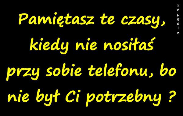 Pamiętasz te czasy, kiedy nie nosiłaś przy sobie telefonu