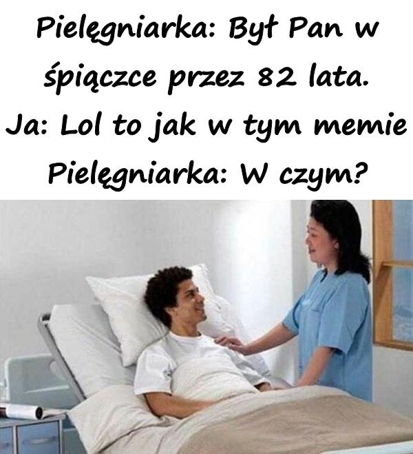 Pielęgniarka: Był Pan w śpiączce przez 82 lata. Ja: Lol to