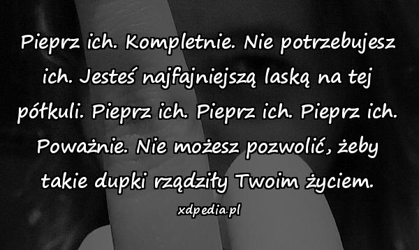 Pieprz ich. Kompletnie. Nie potrzebujesz ich. Jesteś