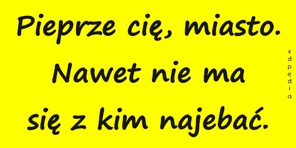 Pieprze cię, miasto. Nawet nie ma się z kim najebać