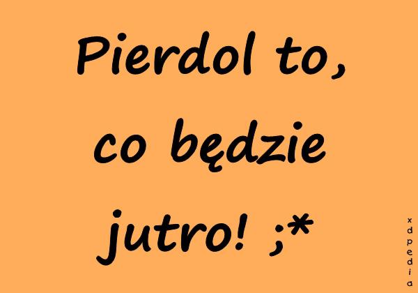 Pierdol to, co będzie jutro