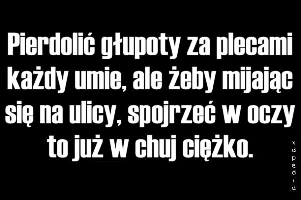 Pierdolić głupoty za plecami każdy umie, ale żeby mijając