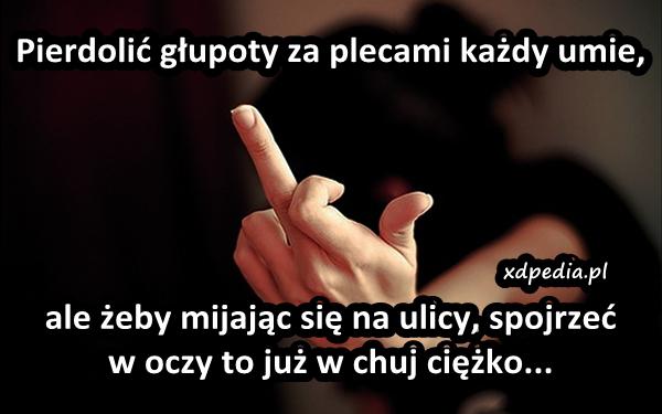 Pierrdolić głupoty za plecami każdy umie, ale żeby mijając