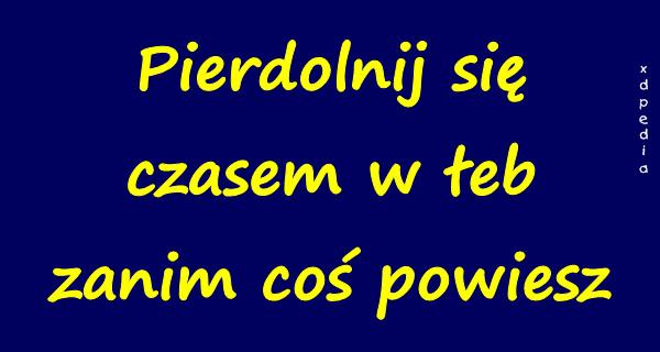 Pierrdolnij się czasem w łeb zanim coś powiesz