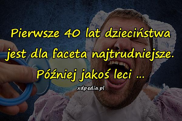 Pierwsze 40 lat dzieciństwa jest dla faceta najtrudniejsze