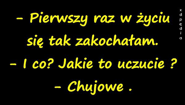 - Pierwszy raz w życiu się tak zakochałam. - I co? Jakie to