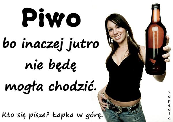 Piwo, bo inaczej jutro nie będę mogła chodzić. Kto się