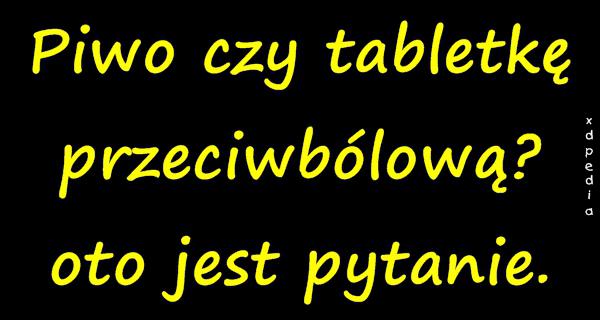 Piwo czy tabletkę przeciwbólową? Oto jest pytanie