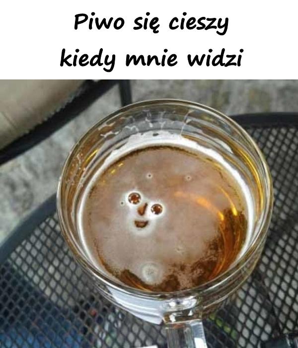 Piwo się cieszy kiedy mnie widzi