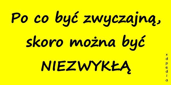 Po co być zwyczajną, skoro można być NIEZWYKŁĄ