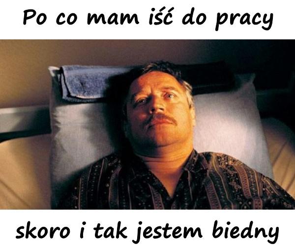 Po co mam iść do pracy, skoro i tak jestem biedny