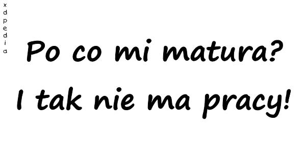 Po co mi matura? I tak nie ma pracy