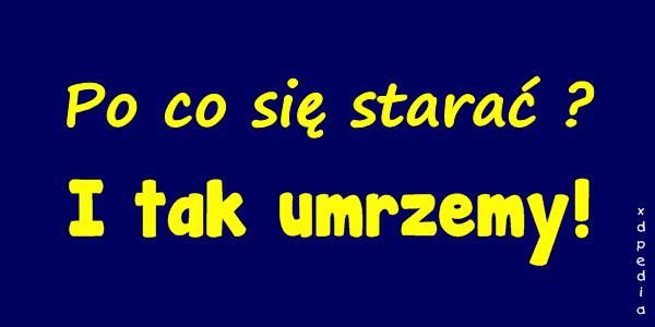 Po co się starać? I tak umrzemy