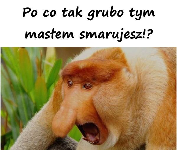 Po co tak grubo tym masłem smarujesz