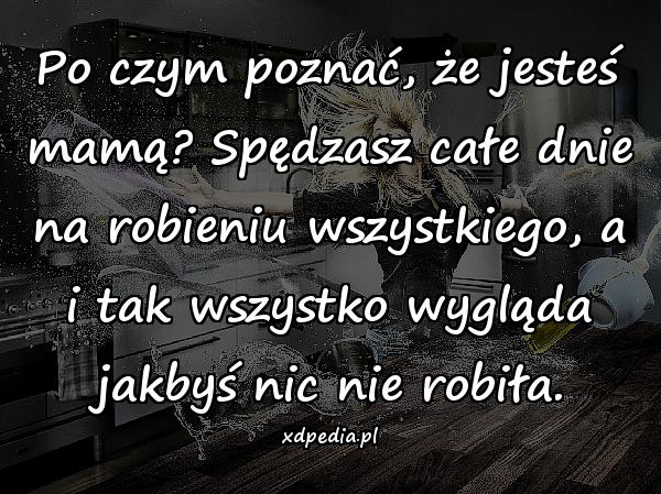 Po czym poznać, że jesteś mamą? Spędzasz całe dnie na