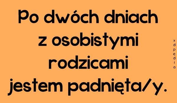 Po dwóch dniach z osobistymi rodzicami jestem padnięta/y