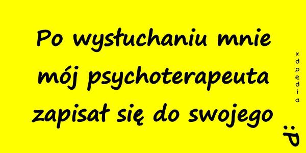 Po wysłuchaniu mnie mój psychoterapeuta zapisał się do