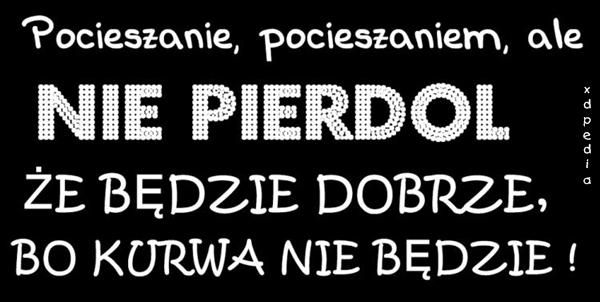 Pocieszanie, pocieszaniem, ale nie pierrdol, że będzie